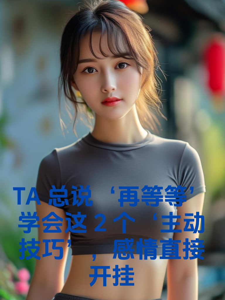 TA总说‘再等等’？学会这2个‘主动技巧’，感情直接开挂