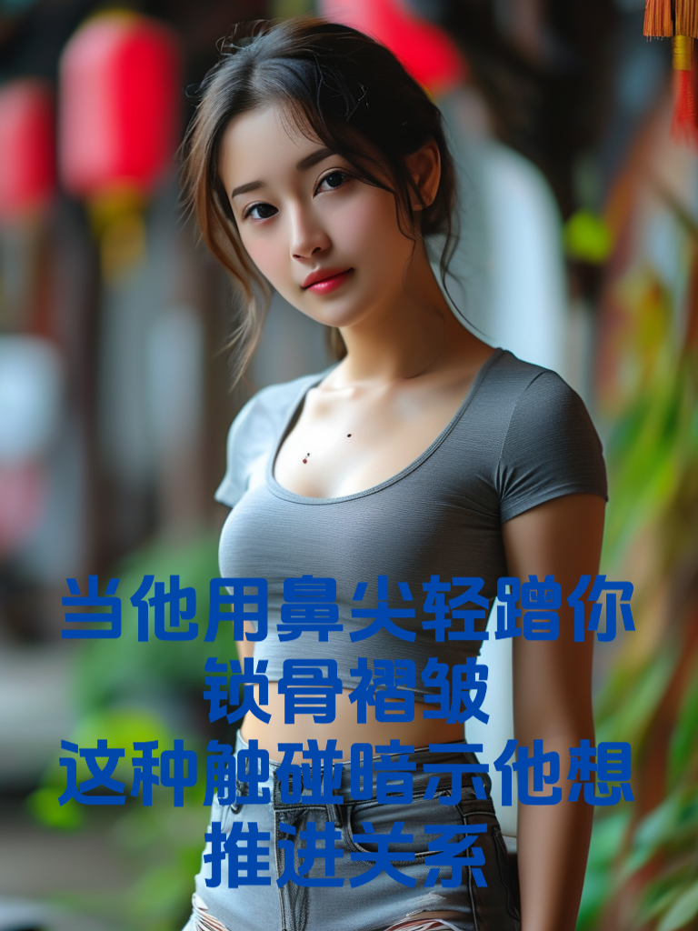 当他用鼻尖轻蹭你锁骨褶皱：这种触碰暗示他想推进关系