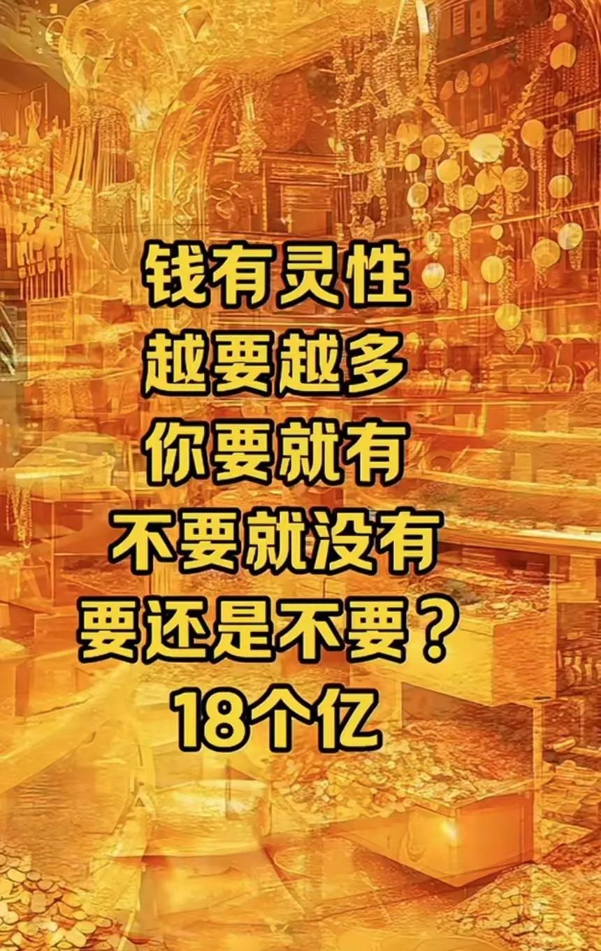 钱是有灵性的，
越要越多，
你要就有，
不要就没有，
要还是不要？
18个亿，你