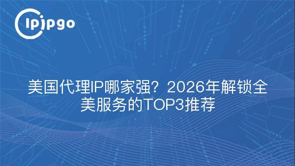美国代理IP哪家强？2026年解锁全美服务的TOP3推荐