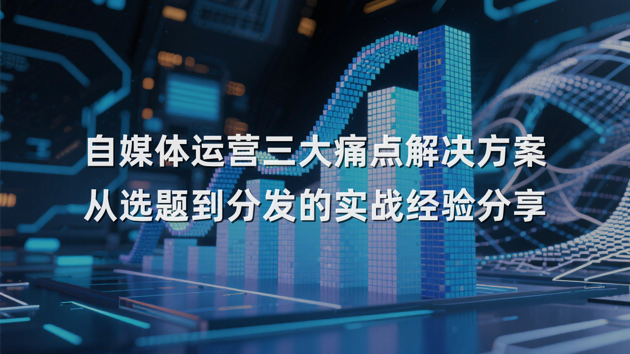 自媒体运营三大痛点解决方案 从选题到分发的实战经验分享