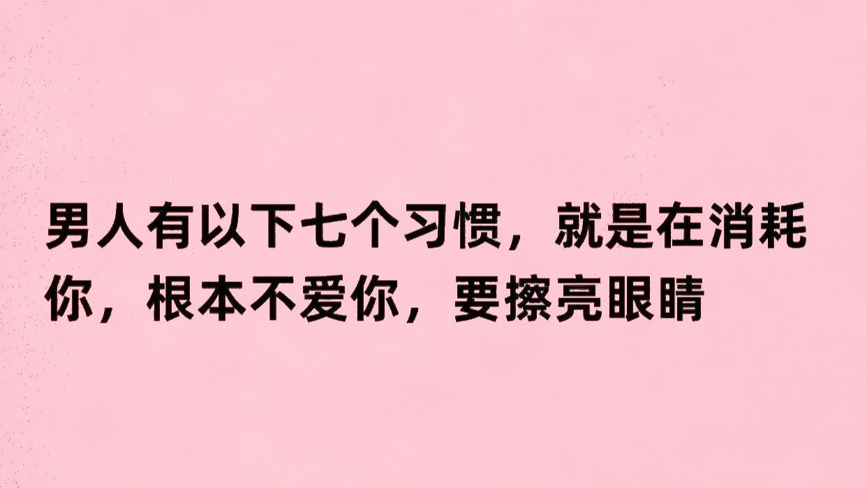 男人有以下七个习惯，就是在消耗你，根本不爱你，要擦亮眼睛