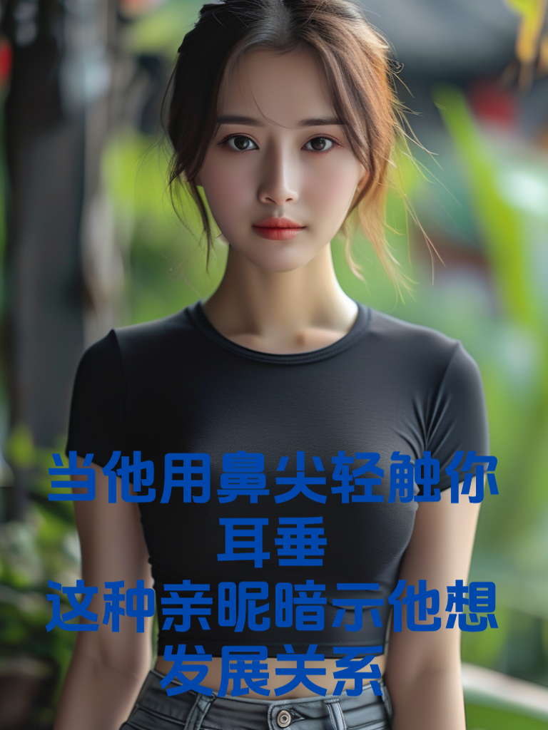 当他用鼻尖轻触你耳垂：这种亲昵暗示他想发展关系