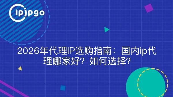 2026年代理IP选购指南：国内ip代理哪家好？如何选择？