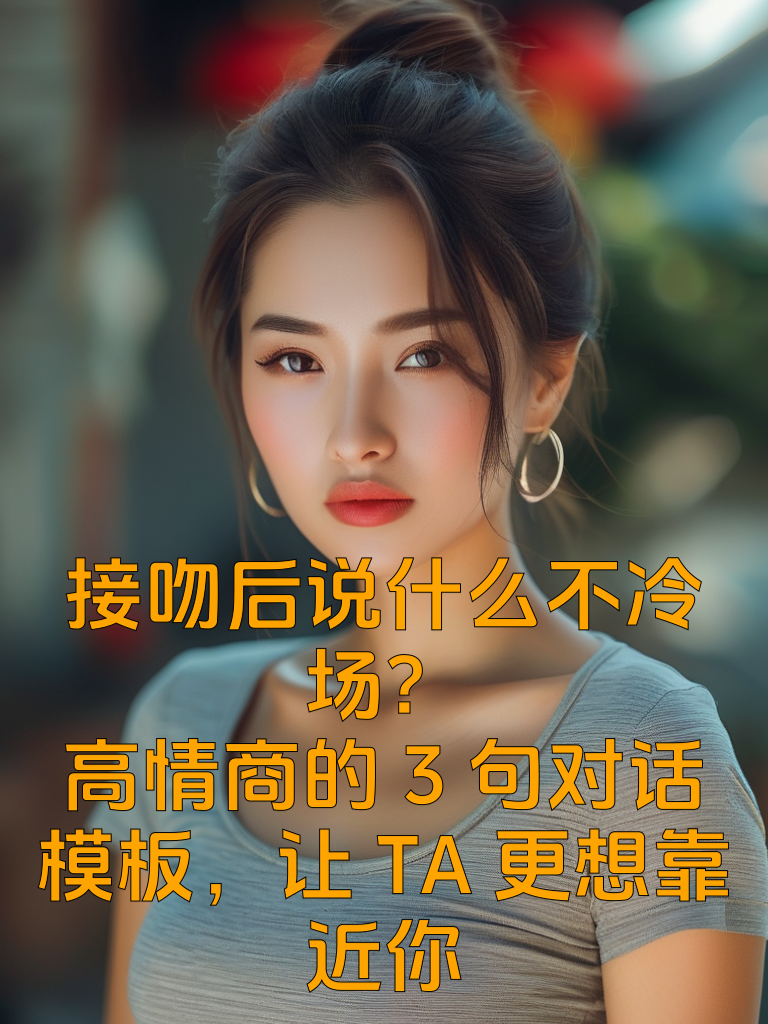 接吻后说什么不冷场？高情商的3句对话模板，让TA更想靠近你