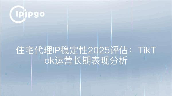 住宅代理IP稳定性2025评估：TikTok运营长期表现分析