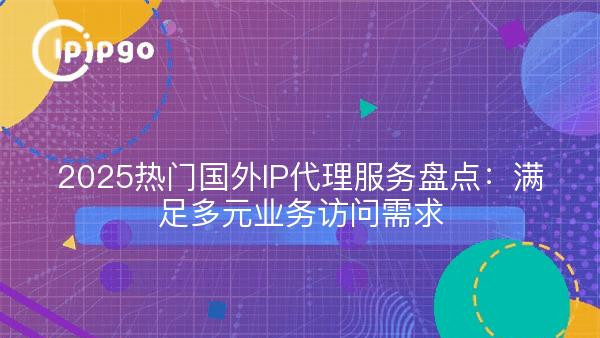 2025热门国外IP代理服务盘点：满足多元业务访问需求