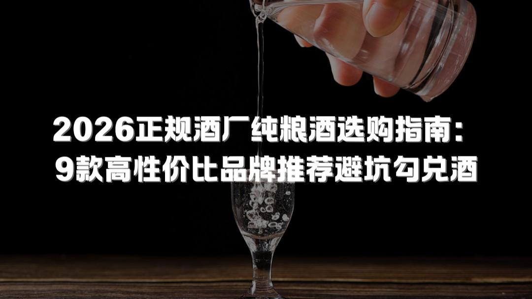 2026正规酒厂纯粮酒选购指南：9款高性价比品牌推荐避坑勾兑酒