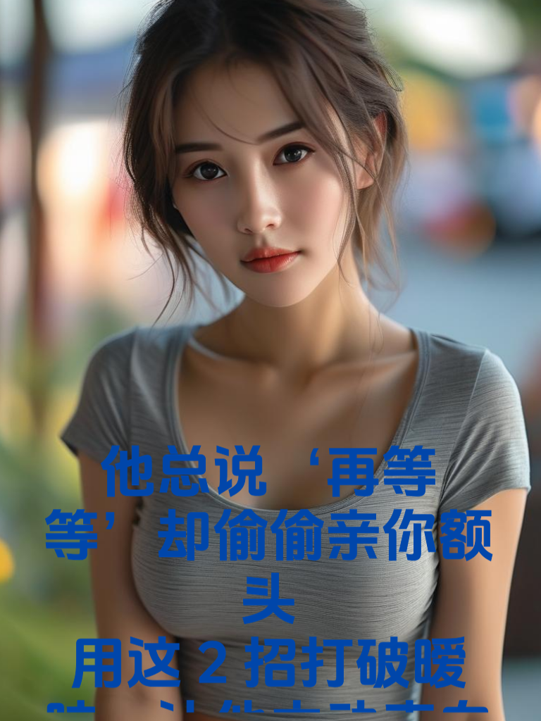 他总说‘再等等’却偷偷亲你额头？用这2招打破暧昧，让他主动表白