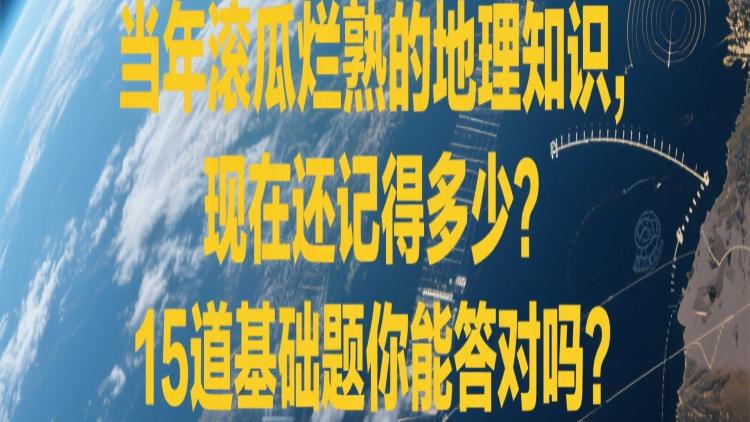 当年滚瓜烂熟的地理知识，现在还记得多少? 15道基础题你能答对吗?