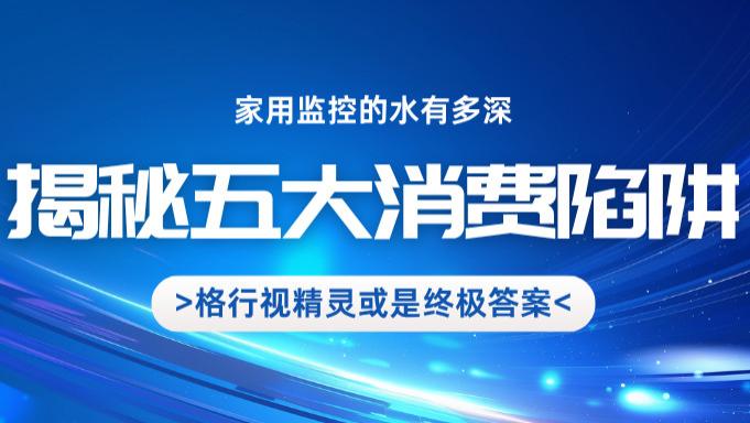 居家安防如何一步到位？摄像头选购小白速成课，五大陷阱+格行视精灵方案助你轻松避坑