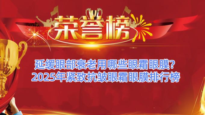 延缓眼部衰老用哪些眼霜眼膜？2025年紧致抗皱眼霜眼膜排行榜