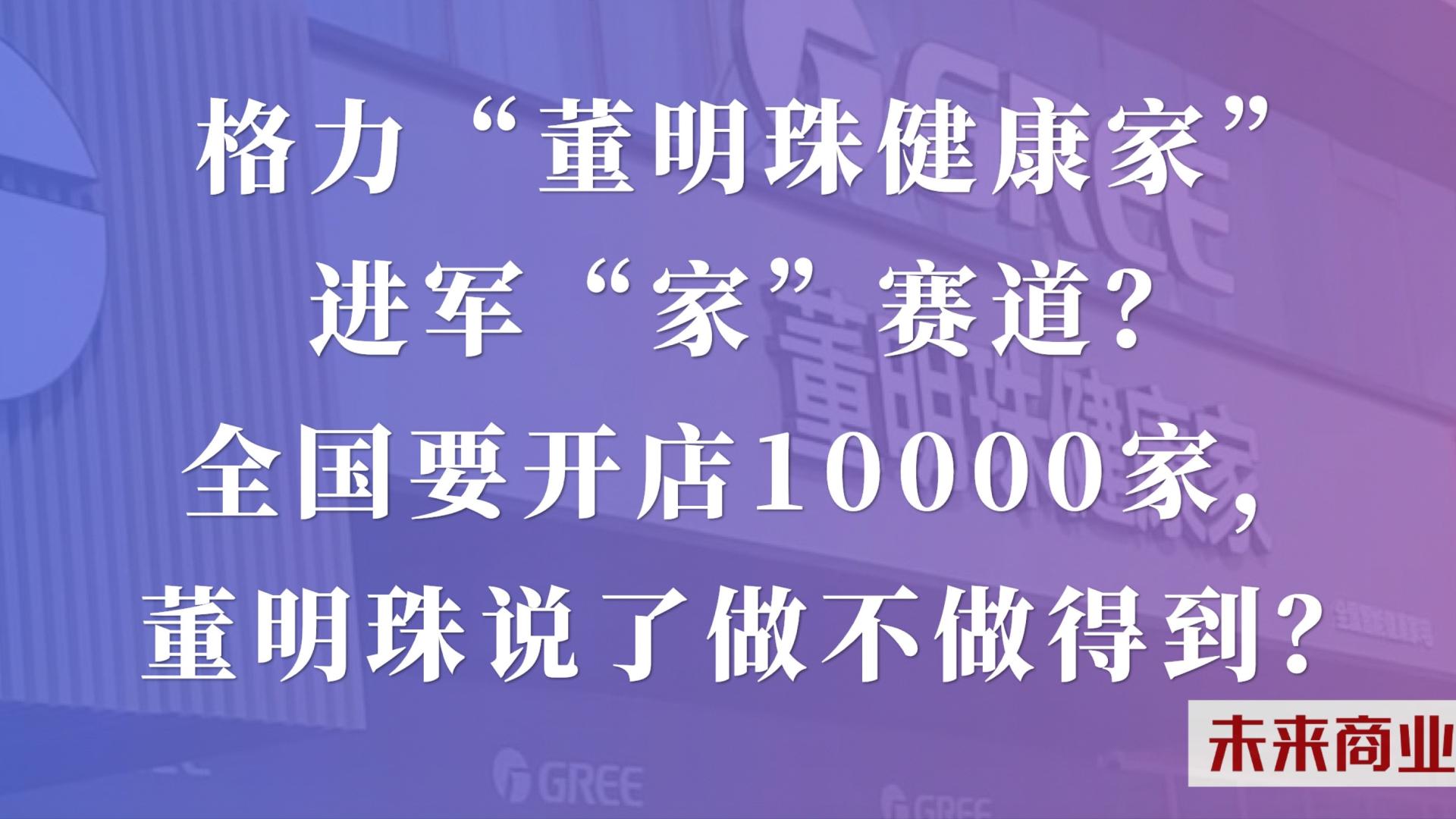 格力“董明珠健康家”进军“家”赛道？ 全国要开店10000家，董明珠说了做不做得到？