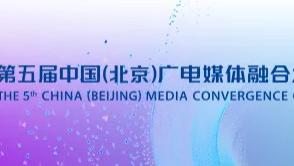 第五届中国（北京）广电媒体融合发展大会将在京举行