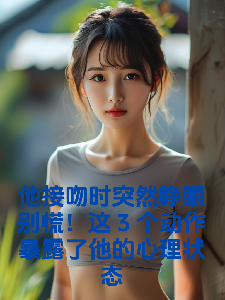 他接吻时突然睁眼？别慌！这3个动作暴露了他的心理状态！
