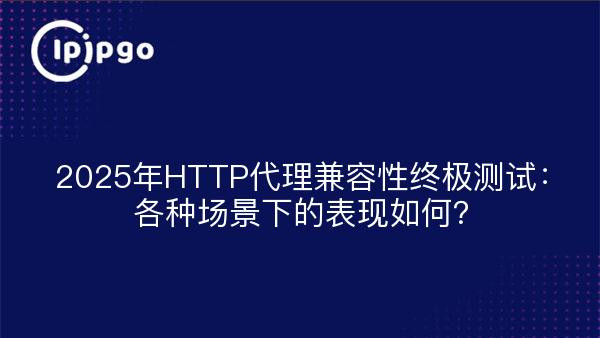 2025年HTTP代理兼容性终极测试：各种场景下的表现如何？