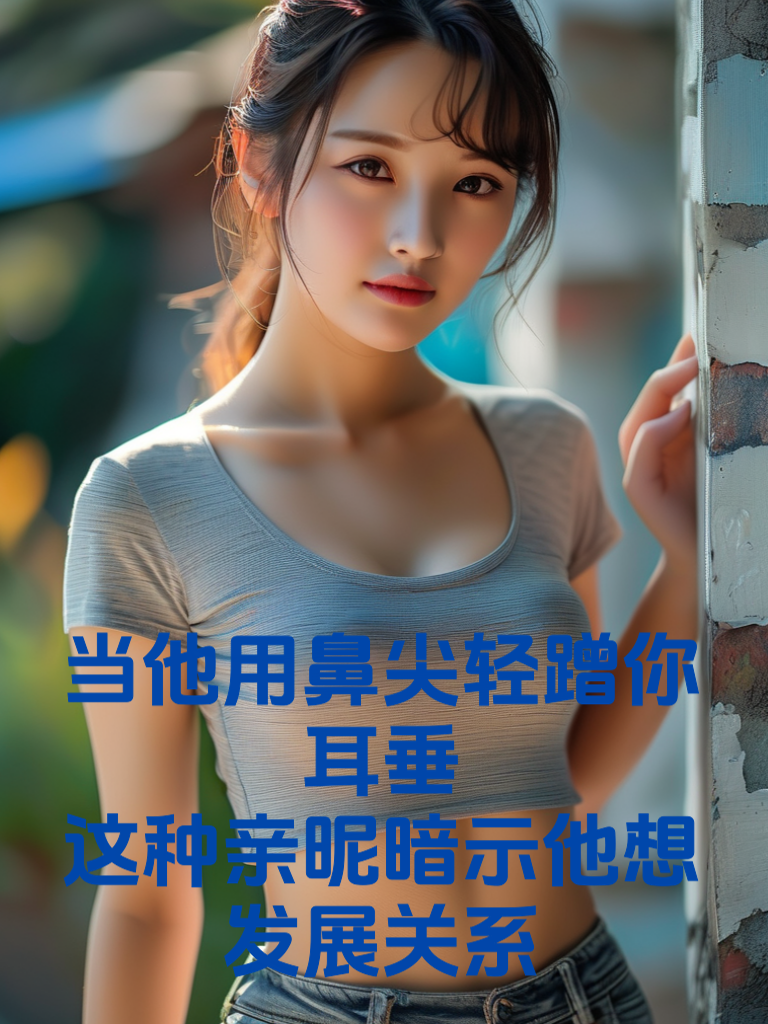 当他用鼻尖轻蹭你耳垂：这种亲昵暗示他想发展关系