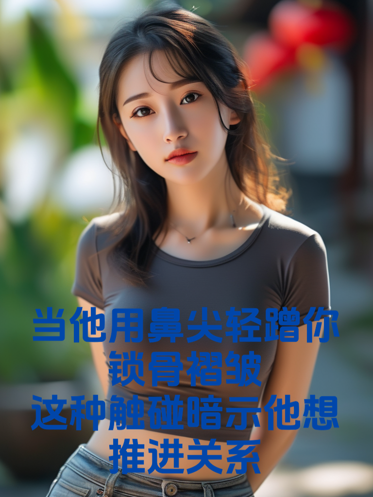 当他用鼻尖轻蹭你锁骨褶皱：这种触碰暗示他想推进关系