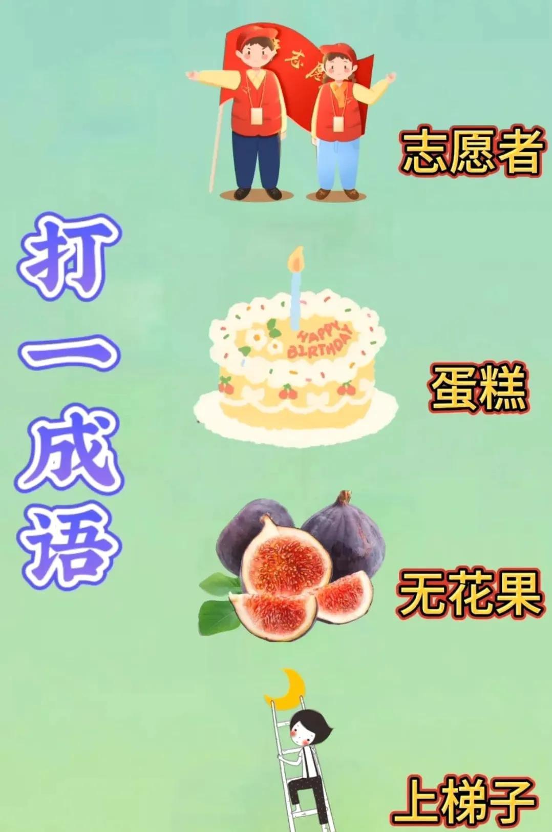 趣味成语猜猜看！
志愿者、蛋糕、无花果、上梯子，
你能猜出对应的成语吗 ？
把你