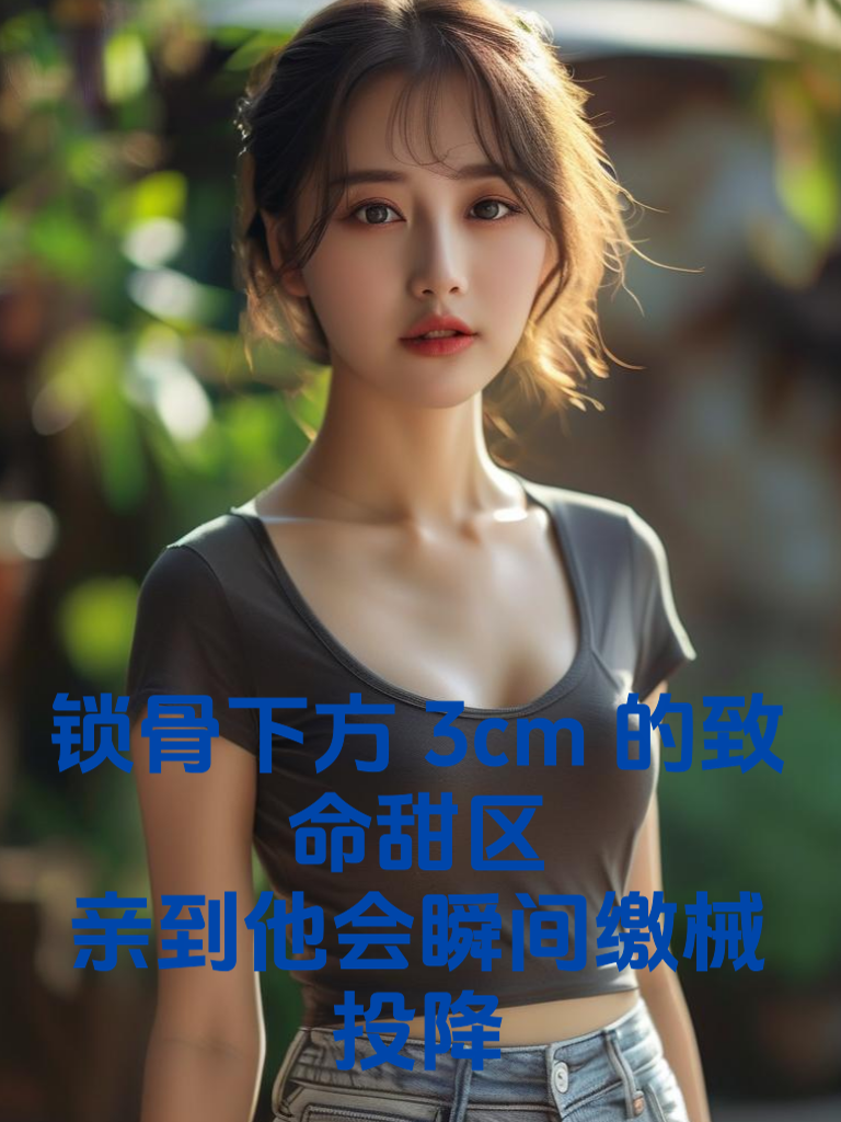 锁骨下方3cm的致命甜区：亲到他会瞬间缴械投降