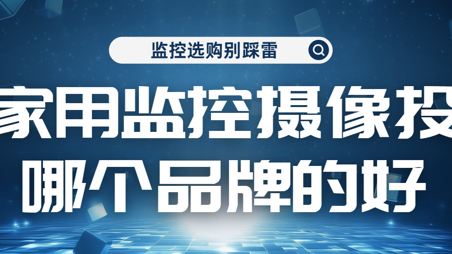 监控选购别踩雷！3 个避坑要点，新手也能选对不浪费! 家用监控摄像头哪个品牌的好？