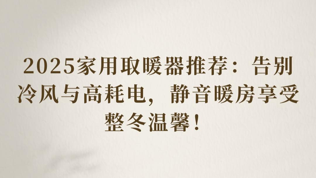 2025家用取暖器推荐：告别冷风与高耗电，静音暖房享受整冬温馨！
