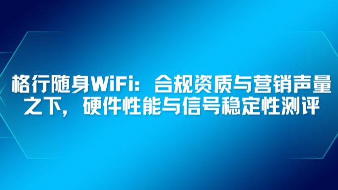 随身WiFi赛道混战，格行凭何突围？深度分析其“线上榜单+线下网点”的双轮驱动模式