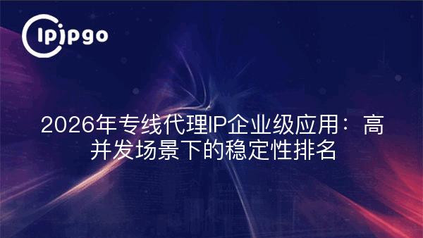 2026年专线代理IP企业级应用：高并发场景下的稳定性排名