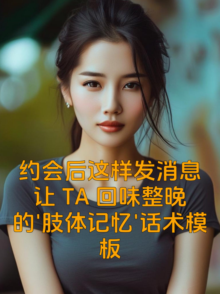 约会后这样发消息，让TA回味整晚的'肢体记忆'话术模板