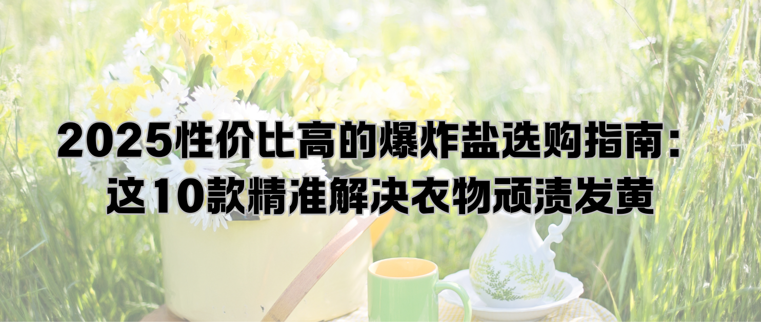 2025性价比高的爆炸盐选购指南：这10款精准解决衣物顽渍发黄
