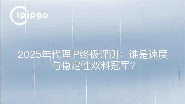 2025年代理IP终极评测：谁是速度与稳定性双料冠军？