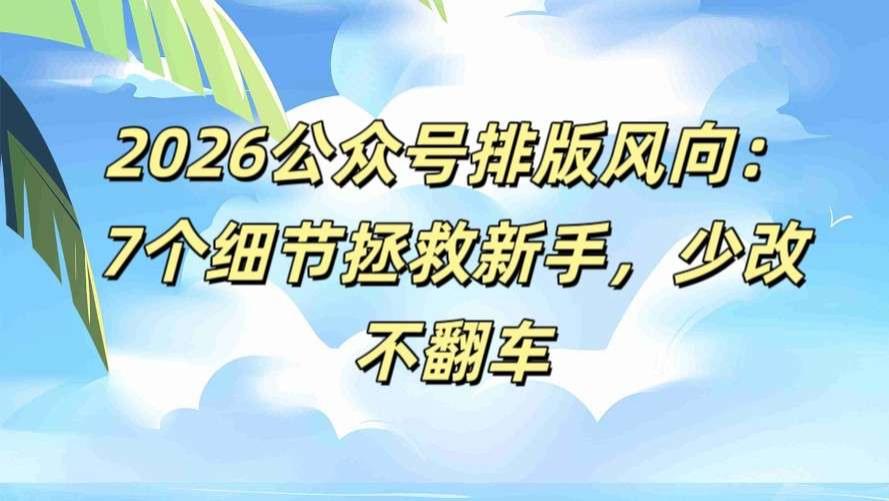 2026公众号排版编辑器指南：7个细节拯救新手，不翻车更省心