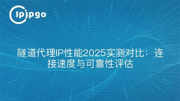 隧道代理IP性能2025实测对比：连接速度与可靠性评估