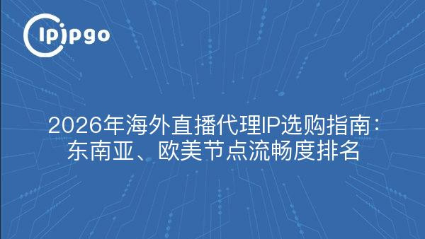 2026年海外直播代理IP选购指南：东南亚、欧美节点流畅度排名