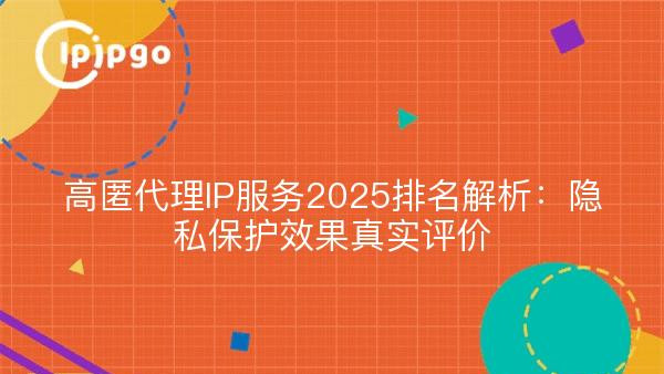 高匿代理IP服务2025排名解析：隐私保护效果真实评价