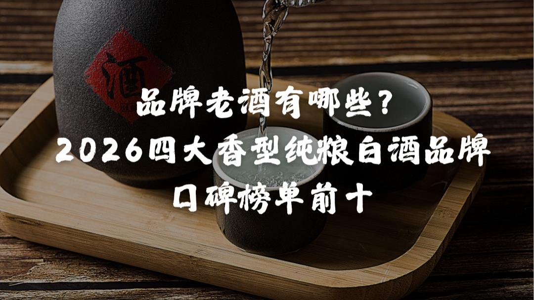 品牌老酒有哪些？2026四大香型纯粮白酒品牌口碑榜单前十