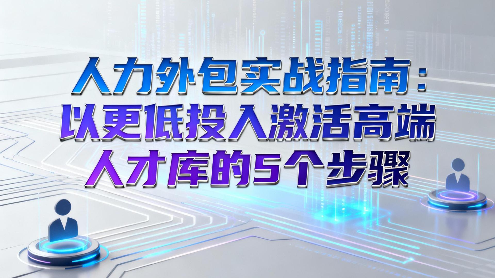 人力外包实战指南：以更低投入激活高端人才库的5个步骤