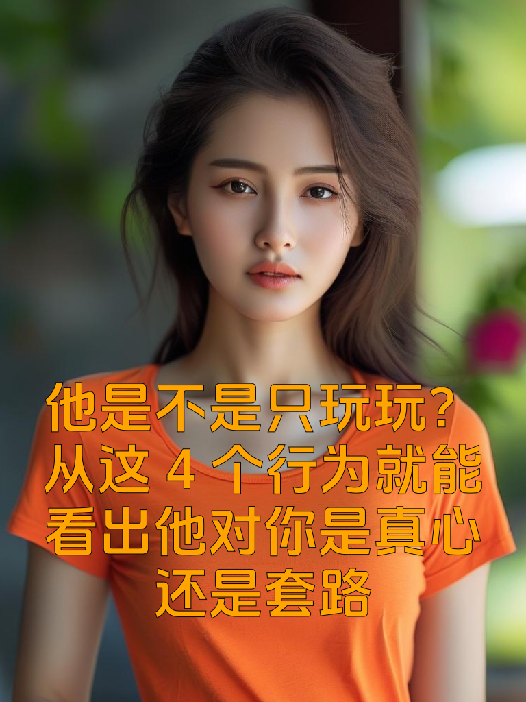 他是不是只玩玩？从这4个行为就能看出他对你是真心还是套路