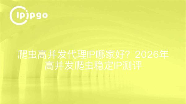 爬虫高并发代理IP哪家好？2026年高并发爬虫稳定IP测评
