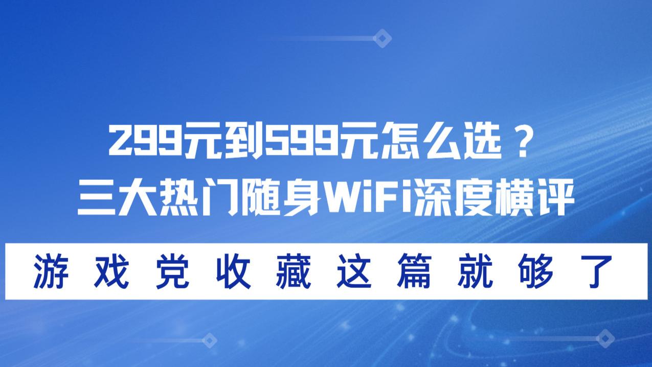 299元到599元怎么选？三大热门随身WiFi深度横评，游戏党收藏这篇就够了