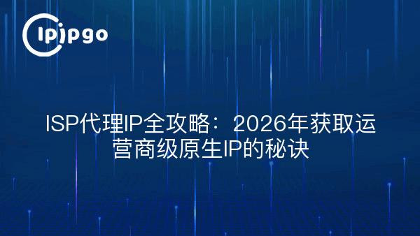 ISP代理IP全攻略：2026年获取运营商级原生IP的秘诀
