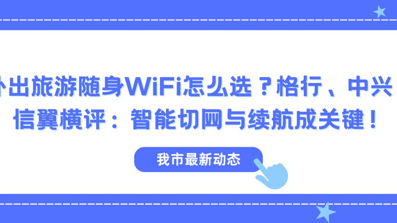 外出旅游随身WiFi怎么选？格行、中兴、信翼横评：智能切网与续航成关键！随身WiFi哪个牌子网速好？