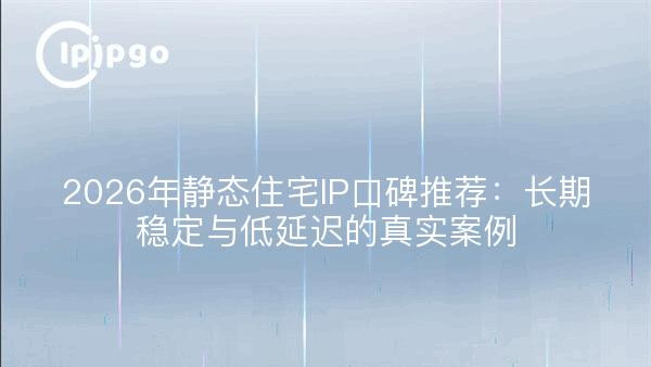 2026年静态住宅IP口碑推荐：长期稳定与低延迟的真实案例