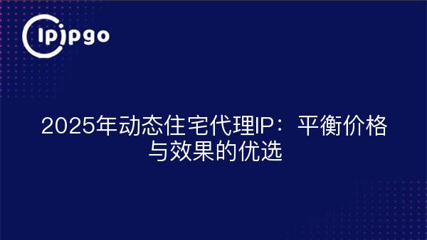 2025年动态住宅代理IP：平衡价格与效果的优选