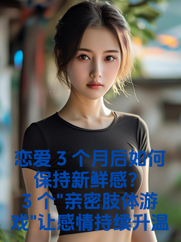 恋爱3个月后如何保持新鲜感？3个