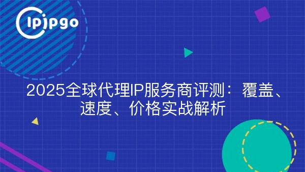 2025全球代理IP服务商评测：覆盖、速度、价格实战解析