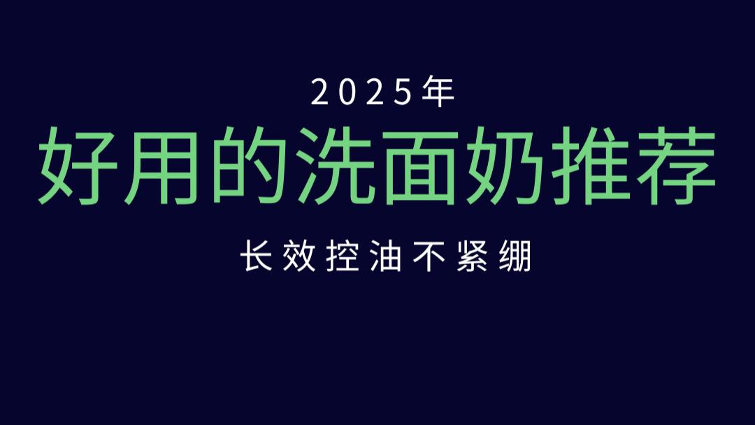 2025年好用的洗面奶推荐：5款实力派洗面奶，长效控油不紧绷，敏感肌也能安心用