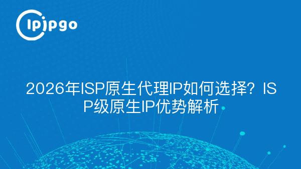 2026年ISP原生代理IP如何选择？ISP级原生IP优势解析