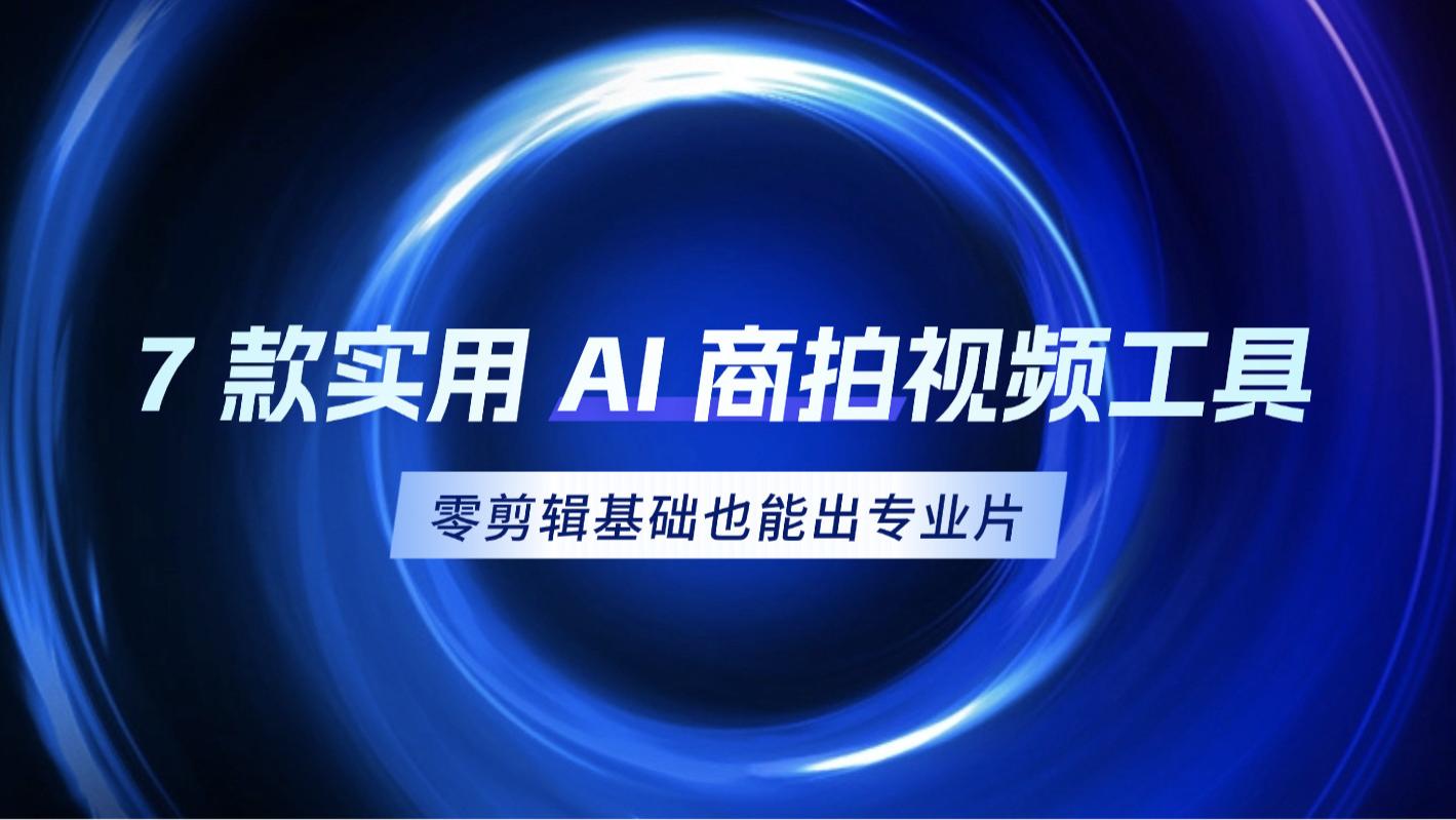 新手闭眼入！7款AI商拍工具，零剪辑基础也能出专业片