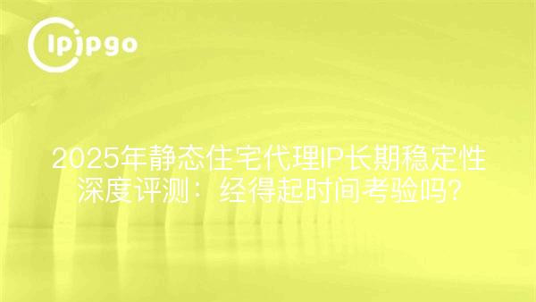 2025年静态住宅代理IP长期稳定性深度评测：经得起时间考验吗？